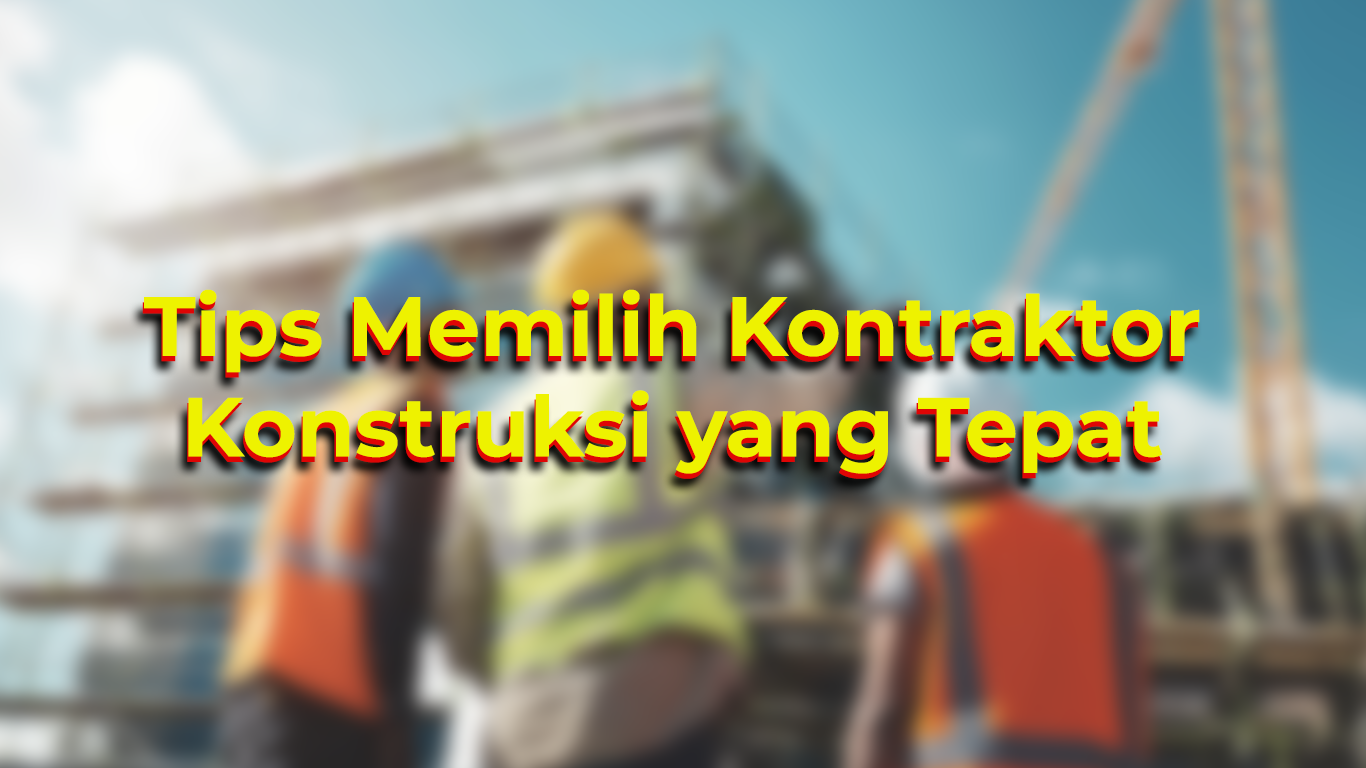 Tips Memilih Kontraktor Konstruksi yang Tepat: Panduan untuk Proyek Sukses